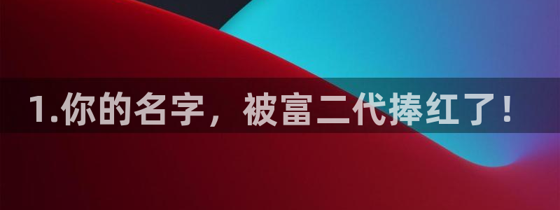 辉达平台平台注册：1.你的名字，被富二代捧红了！