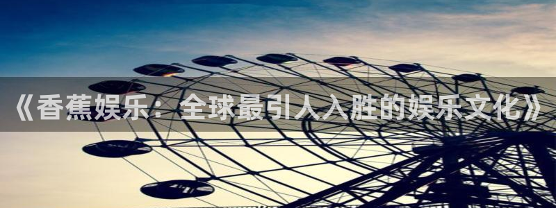 辉达平台2平台登录：《香蕉娱乐：全球最引人入胜的娱乐文化》