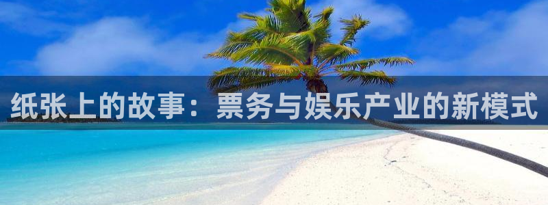 辉达平台游戏官网版：纸张上的故事：票务与娱乐产业的新模式