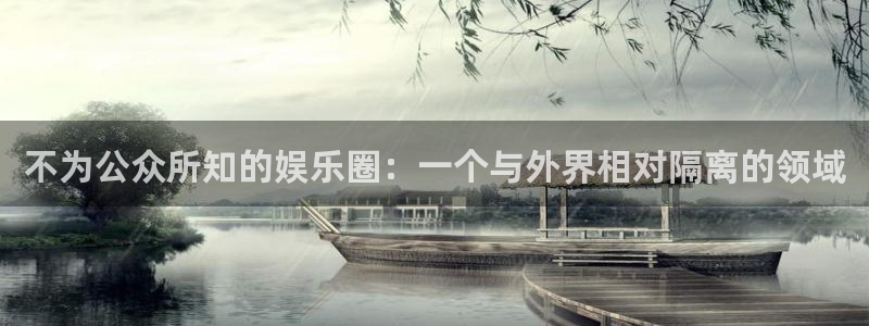 辉达平台体育凯捷平台注册：不为公众所知的娱乐圈：一个与外界相对隔离的领域