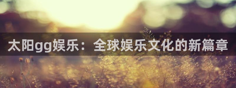 辉达平台那个爆率高：太阳gg娱乐：全球娱乐文化的新篇章