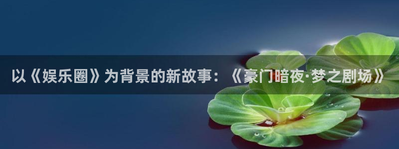 下载辉达平台：以《娱乐圈》为背景的新故事：《豪门暗夜·梦之剧场》