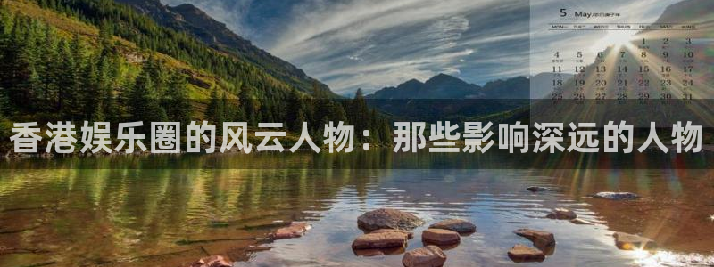 辉达平台体育热门赛事有哪些：香港娱乐圈的风云人物：那些影响深远的人物