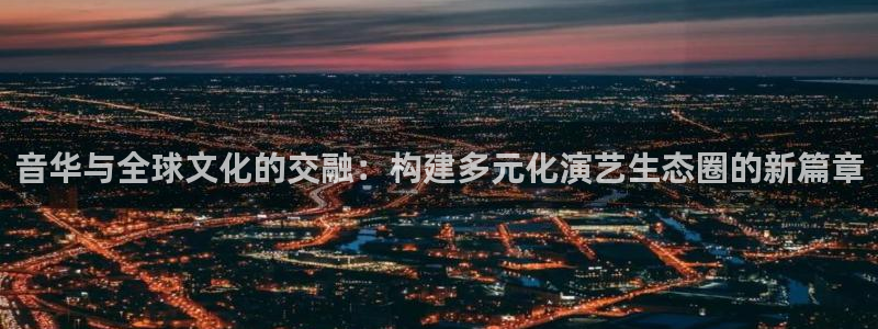 辉达平台pg：音华与全球文化的交融：构建多元化演艺生态圈的新篇章